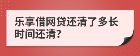 乐享借网贷还清了多长时间还清？