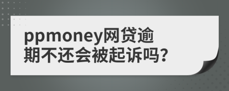 ppmoney网贷逾期不还会被起诉吗？