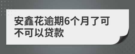 安鑫花逾期6个月了可不可以贷款