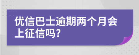 优信巴士逾期两个月会上征信吗?