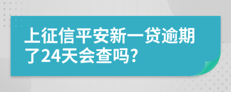 上征信平安新一贷逾期了24天会查吗?