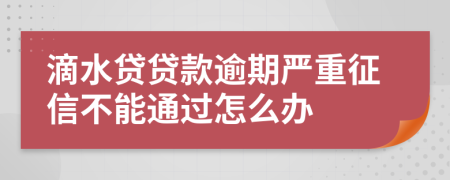 滴水贷贷款逾期严重征信不能通过怎么办