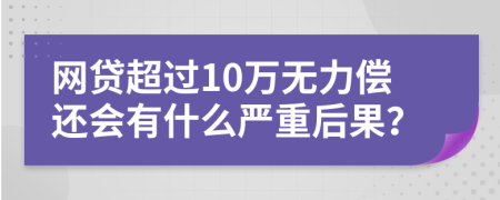 网贷超过10万无力偿还会有什么严重后果？