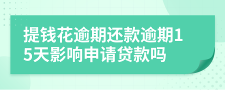 提钱花逾期还款逾期15天影响申请贷款吗