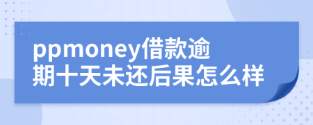 ppmoney借款逾期十天未还后果怎么样