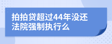 拍拍贷超过44年没还法院强制执行么