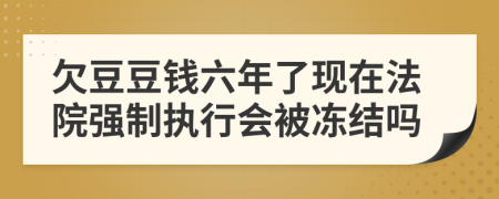 欠豆豆钱六年了现在法院强制执行会被冻结吗