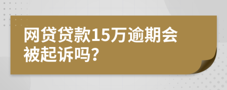 网贷贷款15万逾期会被起诉吗？