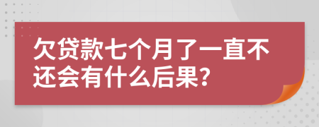欠贷款七个月了一直不还会有什么后果？