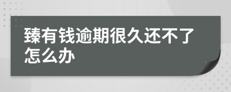 臻有钱逾期很久还不了怎么办