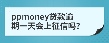 ppmoney贷款逾期一天会上征信吗？