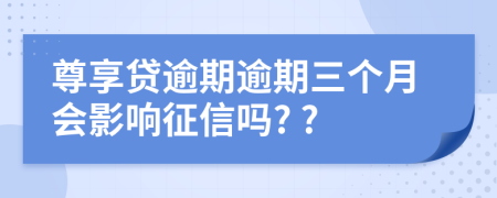 尊享贷逾期逾期三个月会影响征信吗? ?