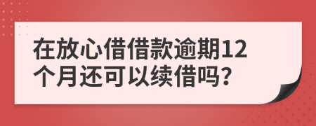 在放心借借款逾期12个月还可以续借吗？