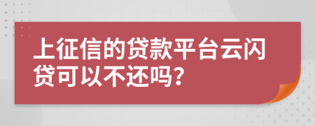 上征信的贷款平台云闪贷可以不还吗？