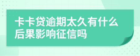 卡卡贷逾期太久有什么后果影响征信吗