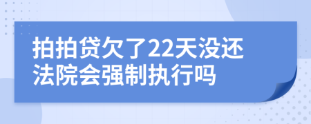 拍拍贷欠了22天没还法院会强制执行吗