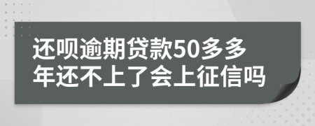 还呗逾期贷款50多多年还不上了会上征信吗