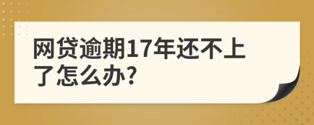 网贷逾期17年还不上了怎么办?