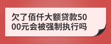 欠了佰仟大额贷款5000元会被强制执行吗