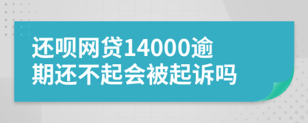 还呗网贷14000逾期还不起会被起诉吗