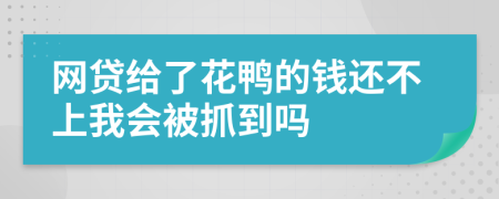 网贷给了花鸭的钱还不上我会被抓到吗