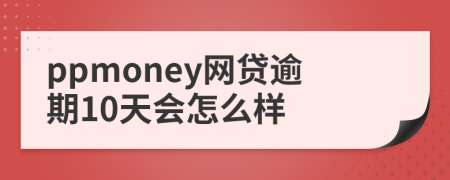 ppmoney网贷逾期10天会怎么样