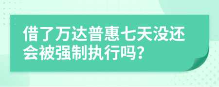 借了万达普惠七天没还会被强制执行吗？