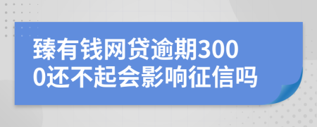 臻有钱网贷逾期3000还不起会影响征信吗