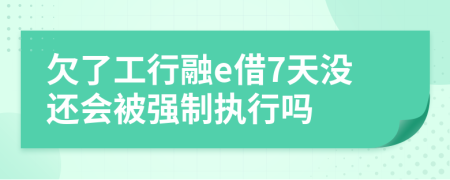 欠了工行融e借7天没还会被强制执行吗