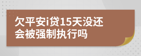 欠平安i贷15天没还会被强制执行吗