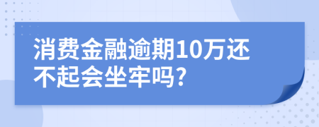 消费金融逾期10万还不起会坐牢吗?