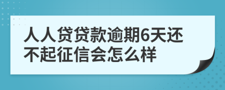 人人贷贷款逾期6天还不起征信会怎么样