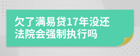 欠了满易贷17年没还法院会强制执行吗