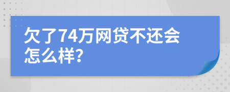 欠了74万网贷不还会怎么样？