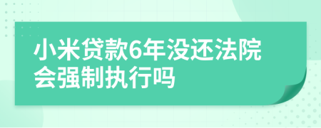 小米贷款6年没还法院会强制执行吗