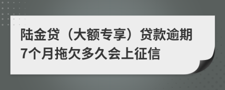 陆金贷（大额专享）贷款逾期7个月拖欠多久会上征信