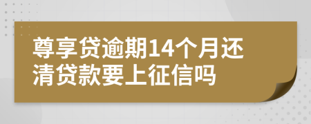 尊享贷逾期14个月还清贷款要上征信吗