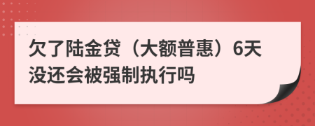欠了陆金贷（大额普惠）6天没还会被强制执行吗