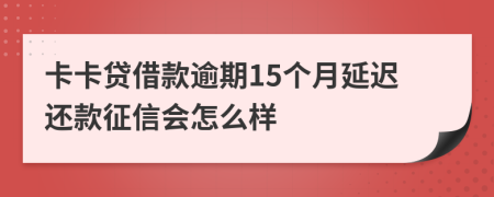 卡卡贷借款逾期15个月延迟还款征信会怎么样