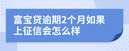 富宝贷逾期2个月如果上征信会怎么样