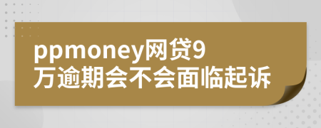 ppmoney网贷9万逾期会不会面临起诉