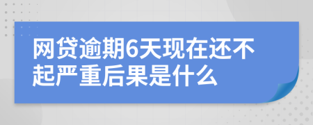 网贷逾期6天现在还不起严重后果是什么