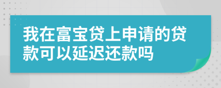 我在富宝贷上申请的贷款可以延迟还款吗