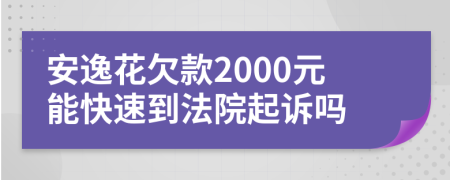 安逸花欠款2000元能快速到法院起诉吗