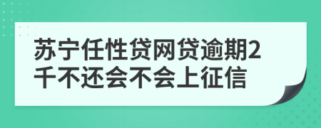 苏宁任性贷网贷逾期2千不还会不会上征信