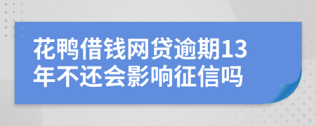 花鸭借钱网贷逾期13年不还会影响征信吗