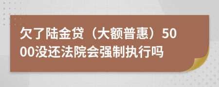 欠了陆金贷（大额普惠）5000没还法院会强制执行吗