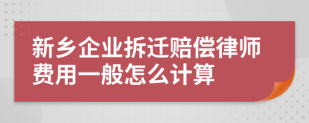 新乡企业拆迁赔偿律师费用一般怎么计算