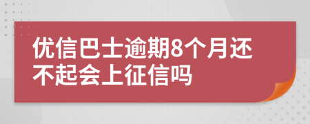 优信巴士逾期8个月还不起会上征信吗