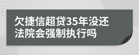 欠捷信超贷35年没还法院会强制执行吗